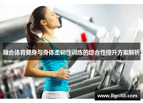 融合体育健身与身体柔韧性训练的综合性提升方案解析
